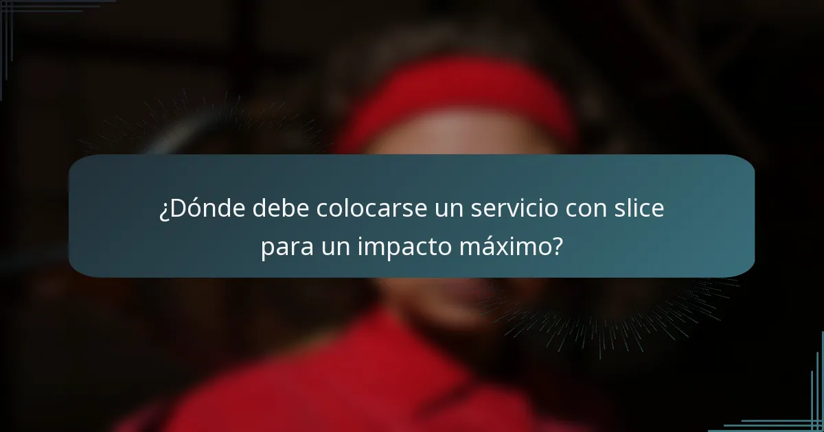 ¿Dónde debe colocarse un servicio con slice para un impacto máximo?