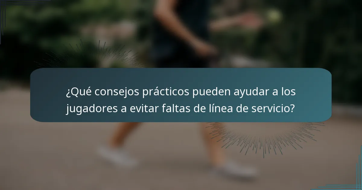 ¿Qué consejos prácticos pueden ayudar a los jugadores a evitar faltas de línea de servicio?
