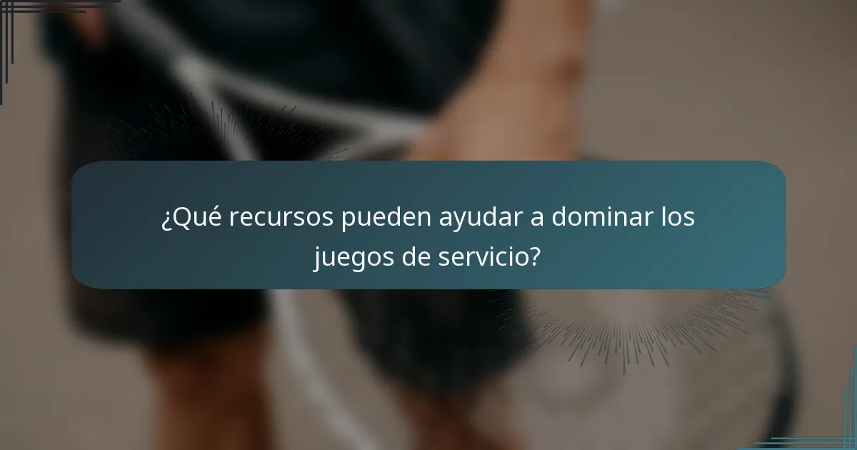¿Qué recursos pueden ayudar a dominar los juegos de servicio?